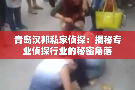 青岛汉邦私家侦探：揭秘专业侦探行业的秘密角落