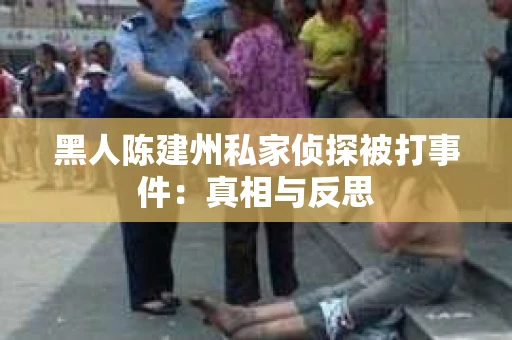 黑人陈建州私家侦探被打事件：真相与反思