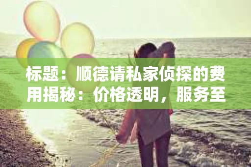 标题：顺德请私家侦探的费用揭秘：价格透明，服务至上