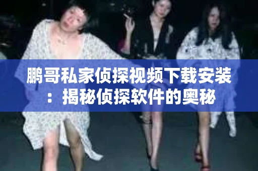 鹏哥私家侦探视频下载安装:揭秘侦探软件的奥秘 鹏哥私家侦探视频下载安装:揭秘侦探软件的奥秘
