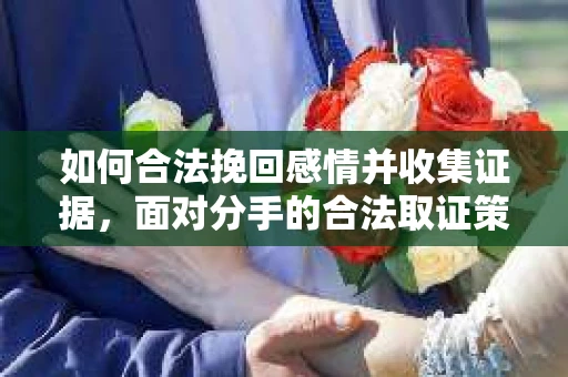 如何合法挽回感情并收集证据，面对分手的合法取证策略