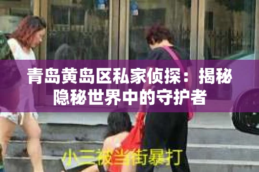 青岛黄岛区私家侦探：揭秘隐秘世界中的守护者