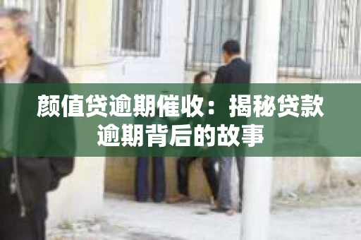 颜值贷逾期催收：揭秘贷款逾期背后的故事