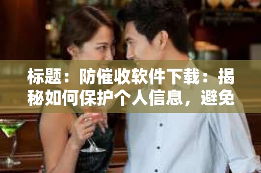 标题：防催收软件下载：揭秘如何保护个人信息，避免骚扰电话