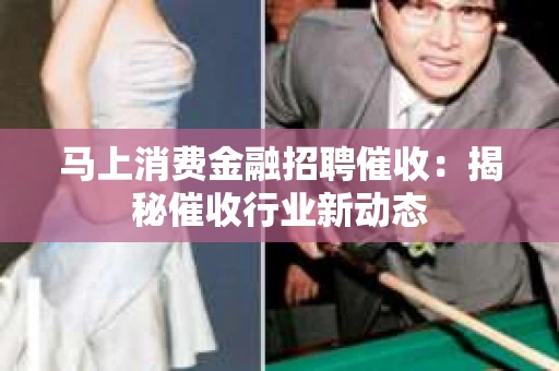 马上消费金融招聘催收：揭秘催收行业新动态