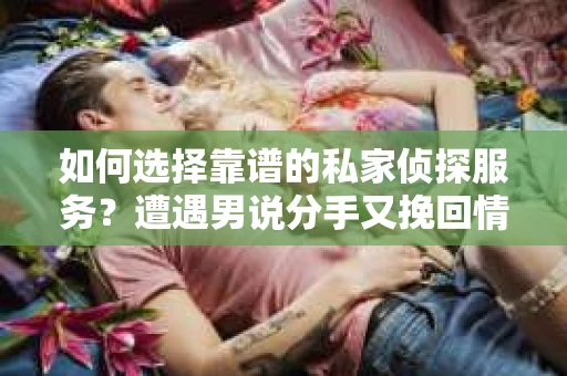 如何选择靠谱的私家侦探服务?遭遇男说分手又挽回情况怎么办? 如何选择靠谱的私家侦探服务?遭遇男说分手又挽回情况怎么办?