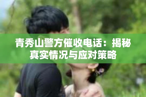 青秀山警方催收电话：揭秘真实情况与应对策略