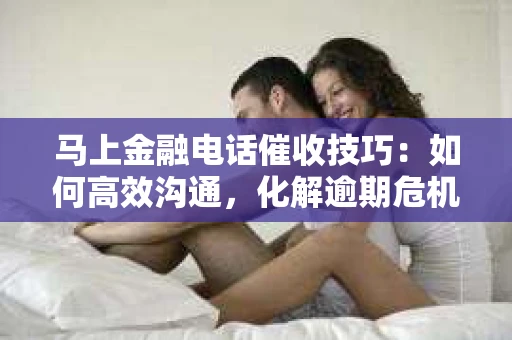 马上金融电话催收技巧：如何高效沟通，化解逾期危机