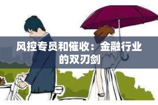 风控专员和催收：金融行业的双刃剑