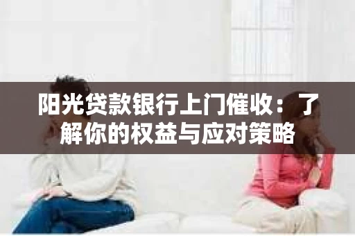 阳光贷款银行上门催收：了解你的权益与应对策略