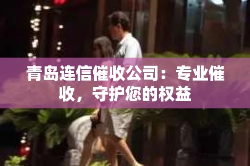 青岛连信催收公司：专业催收，守护您的权益