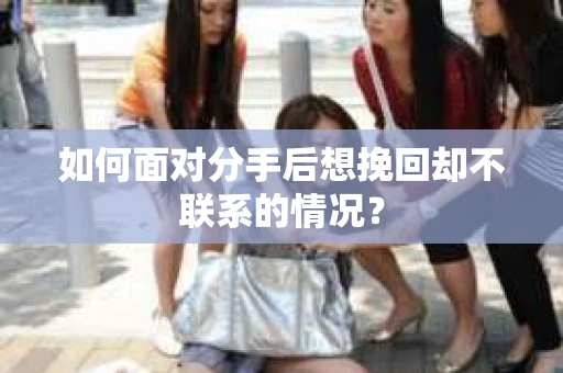 如何面对分手后想挽回却不联系的情况？