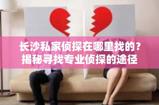 长沙私家侦探在哪里找的？揭秘寻找专业侦探的途径