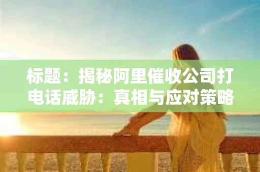 标题：揭秘阿里催收公司打电话威胁：真相与应对策略