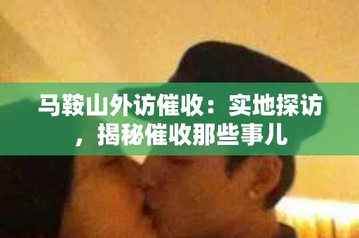 马鞍山外访催收：实地探访，揭秘催收那些事儿