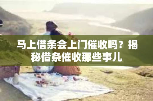 马上借条会上门催收吗?揭秘借条催收那些事儿 马上借条会上门催收吗?揭秘借条催收那些事儿
