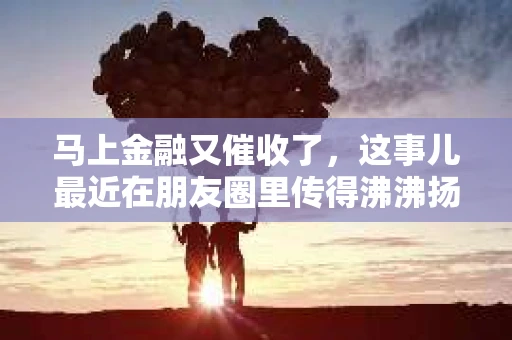 马上金融又催收了，这事儿最近在朋友圈里传得沸沸扬扬。说实话，我也有点好奇，这马上金融到底是怎么回事？催收又是怎么一回事？今天，我就来跟大家聊聊这个话题。
