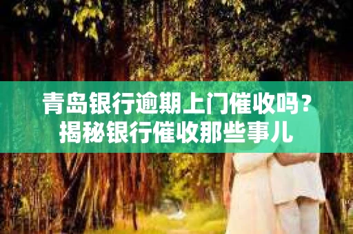 青岛银行逾期上门催收吗？揭秘银行催收那些事儿