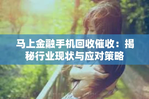 马上金融手机回收催收：揭秘行业现状与应对策略