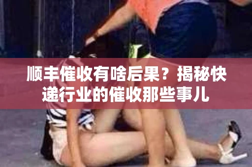 顺丰催收有啥后果？揭秘快递行业的催收那些事儿