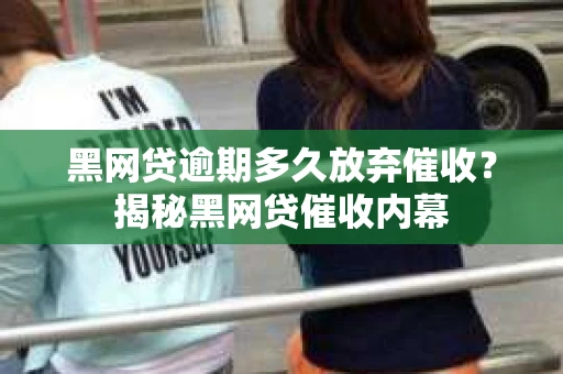 黑网贷逾期多久放弃催收？揭秘黑网贷催收内幕