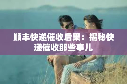 顺丰快递催收后果：揭秘快递催收那些事儿