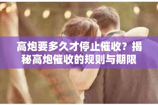 高炮要多久才停止催收？揭秘高炮催收的规则与期限