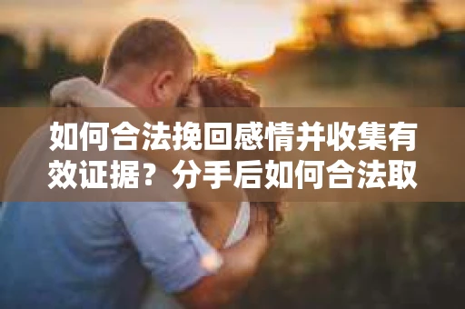 如何合法挽回感情并收集有效证据？分手后如何合法取证