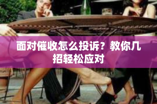 面对催收怎么投诉？教你几招轻松应对
