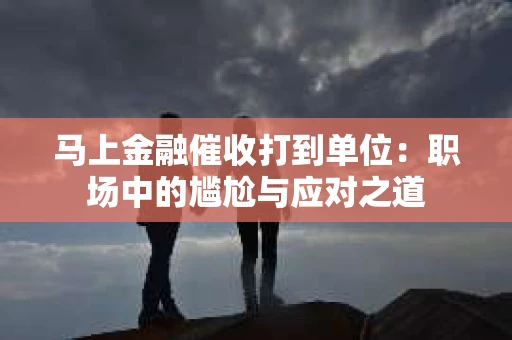马上金融催收打到单位：职场中的尴尬与应对之道