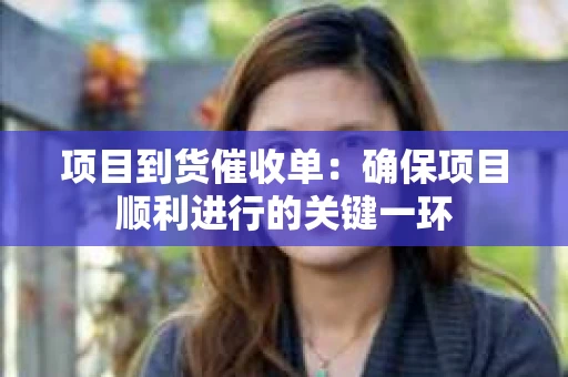 项目到货催收单:确保项目顺利进行的关键一环 项目到货催收单:确保项目顺利进行的关键一环