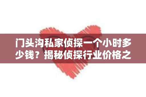 门头沟私家侦探一个小时多少钱？揭秘侦探行业价格之谜