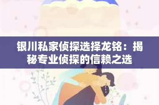 银川私家侦探选择龙铭：揭秘专业侦探的信赖之选