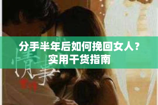 分手半年后如何挽回女人？实用干货指南