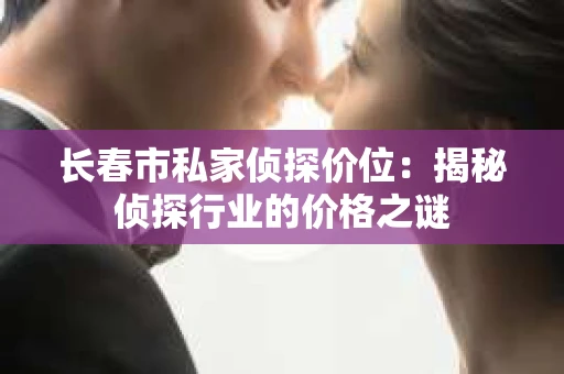 长春市私家侦探价位：揭秘侦探行业的价格之谜