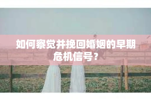 如何察觉并挽回婚姻的早期危机信号？
