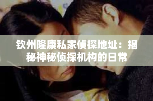 钦州隆康私家侦探地址：揭秘神秘侦探机构的日常