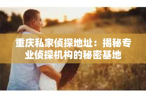重庆私家侦探地址：揭秘专业侦探机构的秘密基地