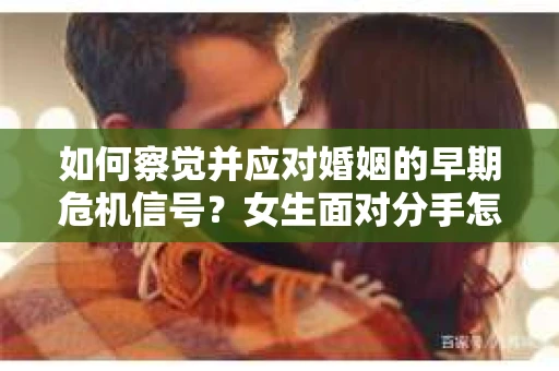 如何察觉并应对婚姻的早期危机信号？女生面对分手怎么办？