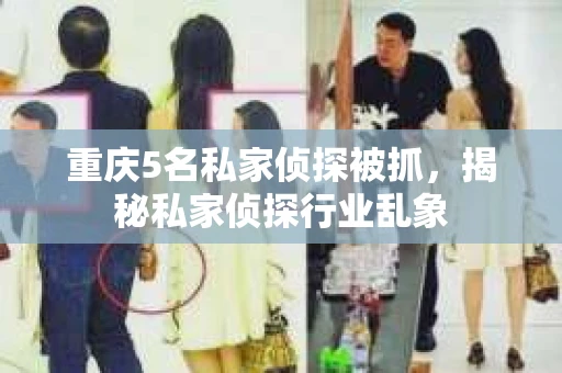 重庆5名私家侦探被抓，揭秘私家侦探行业乱象