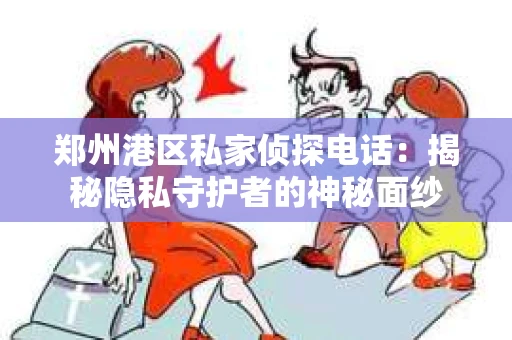 郑州港区私家侦探电话：揭秘隐私守护者的神秘面纱