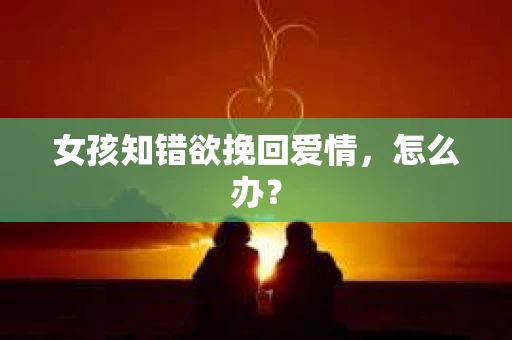 女孩知错欲挽回爱情，怎么办？