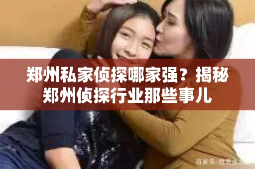 郑州私家侦探哪家强？揭秘郑州侦探行业那些事儿