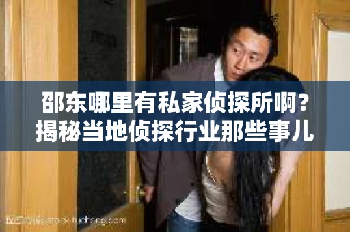 邵东哪里有私家侦探所啊？揭秘当地侦探行业那些事儿
