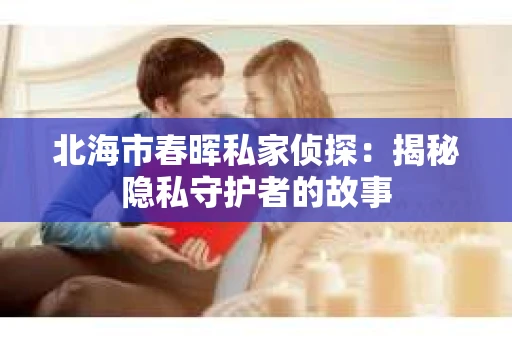 北海市春晖私家侦探：揭秘隐私守护者的故事