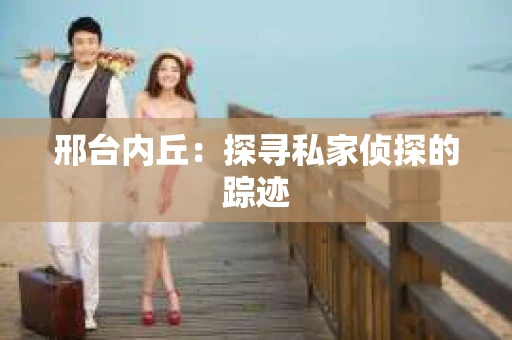 邢台内丘：探寻私家侦探的踪迹