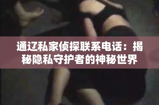 通辽私家侦探联系电话：揭秘隐私守护者的神秘世界