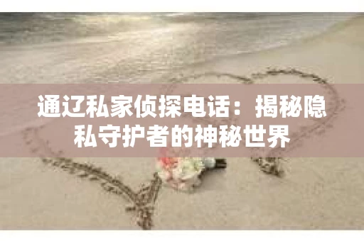 通辽私家侦探电话：揭秘隐私守护者的神秘世界