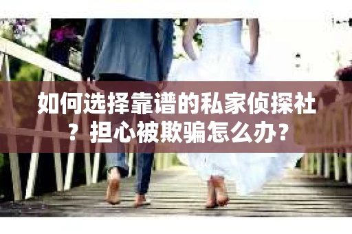 如何选择靠谱的私家侦探社？担心被欺骗怎么办？
