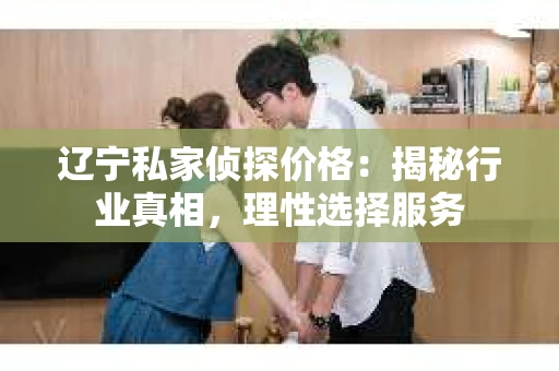 辽宁私家侦探价格：揭秘行业真相，理性选择服务